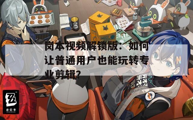 岗本视频解锁版：如何让普通用户也能玩转专业剪辑？