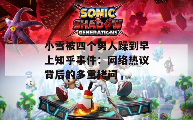 小雪被四个男人躁到早上知乎事件：网络热议背后的多重拷问