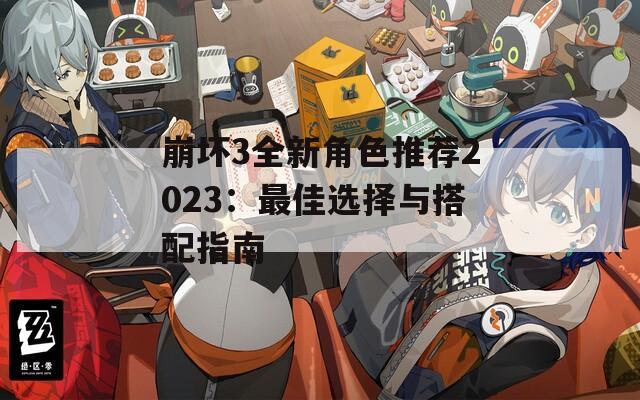 崩坏3全新角色推荐2023：最佳选择与搭配指南