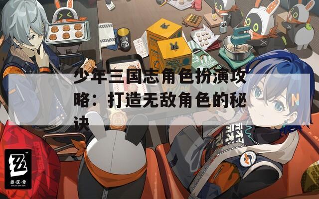 少年三国志角色扮演攻略：打造无敌角色的秘诀