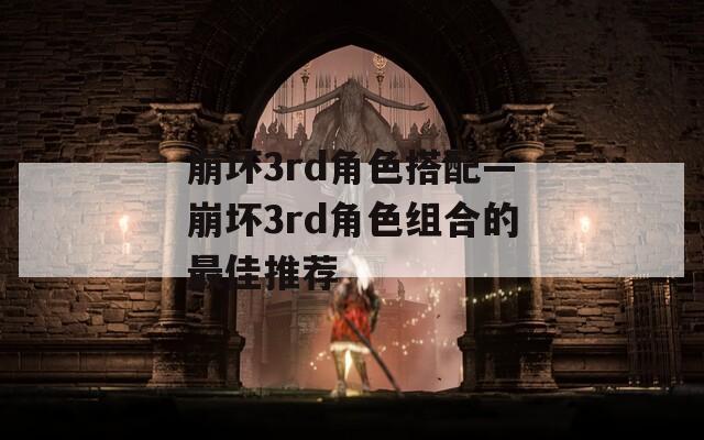 崩坏3rd角色搭配—崩坏3rd角色组合的最佳推荐