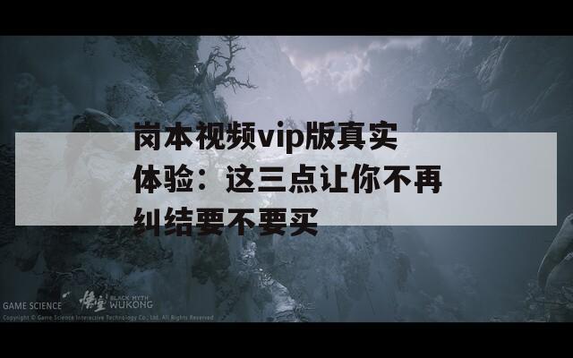 岗本视频vip版真实体验：这三点让你不再纠结要不要买