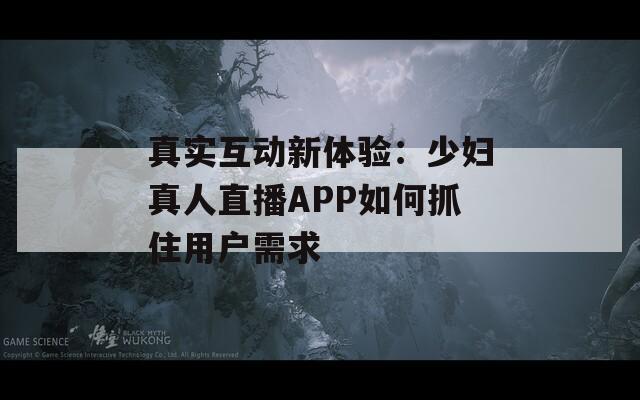 真实互动新体验：少妇真人直播APP如何抓住用户需求