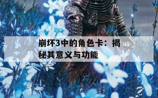 崩坏3中的角色卡：揭秘其意义与功能
