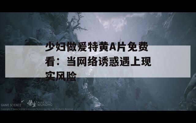 少妇做爰特黄A片免费看：当网络诱惑遇上现实风险