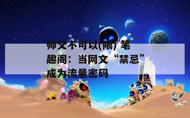 师父不可以(限) 笔趣阁：当网文“禁忌”成为流量密码