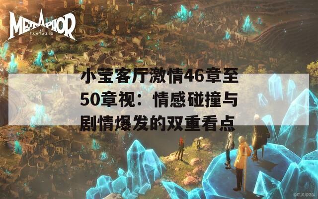 小莹客厅激情46章至50章视：情感碰撞与剧情爆发的双重看点