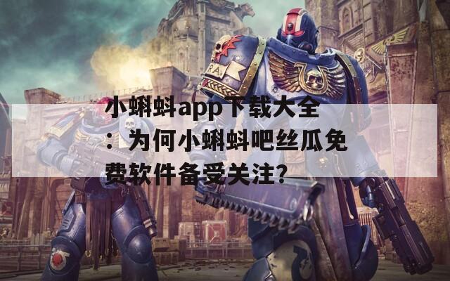 小蝌蚪app下载大全：为何小蝌蚪吧丝瓜免费软件备受关注？