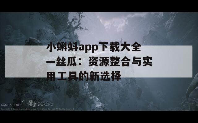 小蝌蚪app下载大全—丝瓜：资源整合与实用工具的新选择