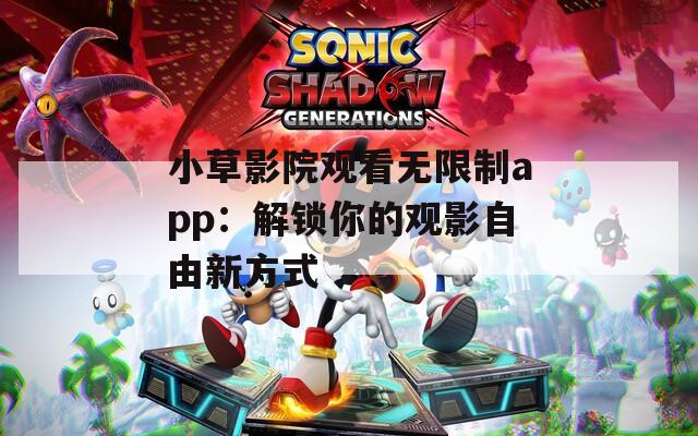 小草影院观看无限制app：解锁你的观影自由新方式