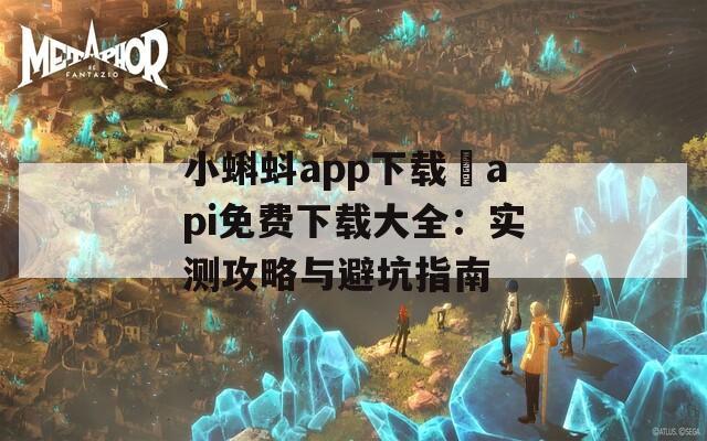 小蝌蚪app下载汅api免费下载大全：实测攻略与避坑指南