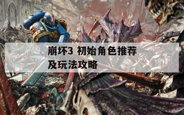 崩坏3 初始角色推荐及玩法攻略