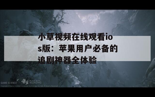 小草视频在线观看ios版：苹果用户必备的追剧神器全体验