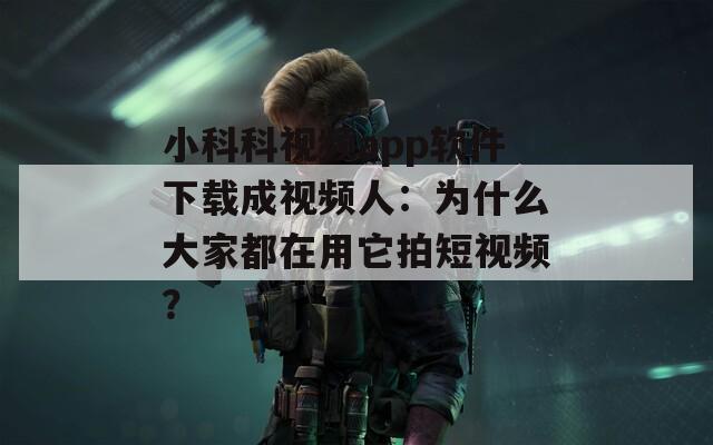 小科科视频app软件下载成视频人：为什么大家都在用它拍短视频？