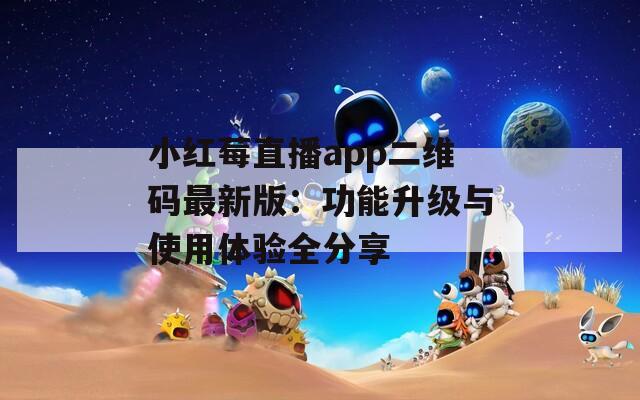 小红莓直播app二维码最新版：功能升级与使用体验全分享