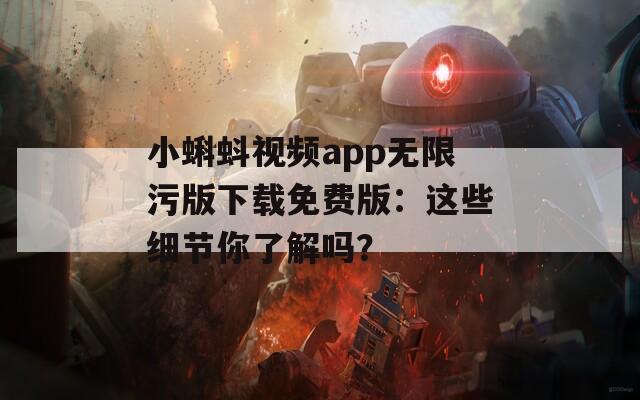 小蝌蚪视频app无限污版下载免费版：这些细节你了解吗？