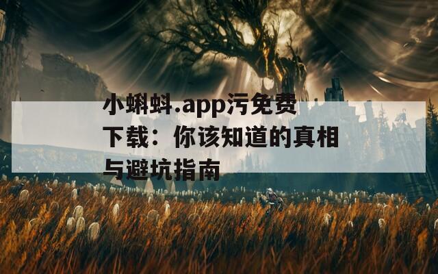 小蝌蚪.app污免费下载：你该知道的真相与避坑指南