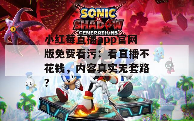 小红莓直播app官网版免费看污：看直播不花钱，内容真实无套路？