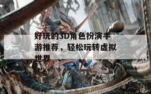 好玩的3D角色扮演手游推荐，轻松玩转虚拟世界