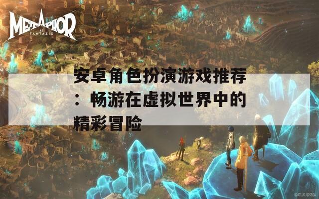 安卓角色扮演游戏推荐：畅游在虚拟世界中的精彩冒险