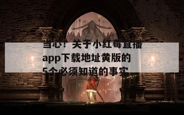 当心！关于小红莓直播app下载地址黄版的5个必须知道的事实