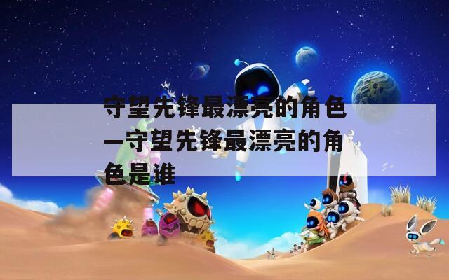 守望先锋最漂亮的角色—守望先锋最漂亮的角色是谁