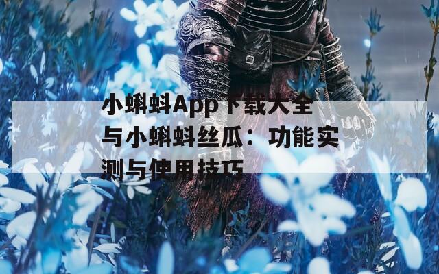 小蝌蚪App下载大全与小蝌蚪丝瓜：功能实测与使用技巧