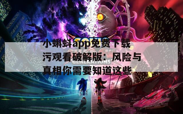 小蝌蚪app免费下载污观看破解版：风险与真相你需要知道这些