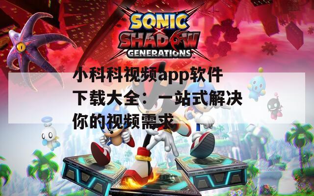 小科科视频app软件下载大全：一站式解决你的视频需求