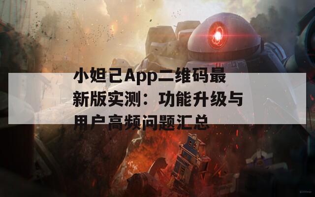 小妲己App二维码最新版实测：功能升级与用户高频问题汇总