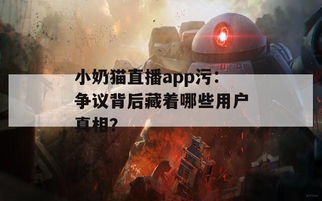 小奶猫直播app污：争议背后藏着哪些用户真相？