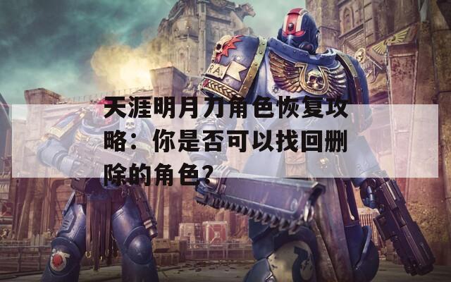 天涯明月刀角色恢复攻略：你是否可以找回删除的角色？