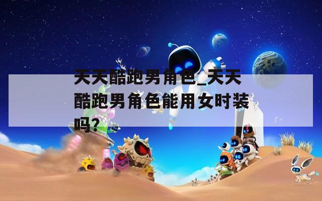 天天酷跑男角色_天天酷跑男角色能用女时装吗？