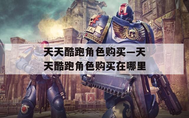 天天酷跑角色购买—天天酷跑角色购买在哪里