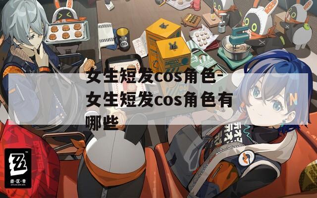 女生短发cos角色-女生短发cos角色有哪些