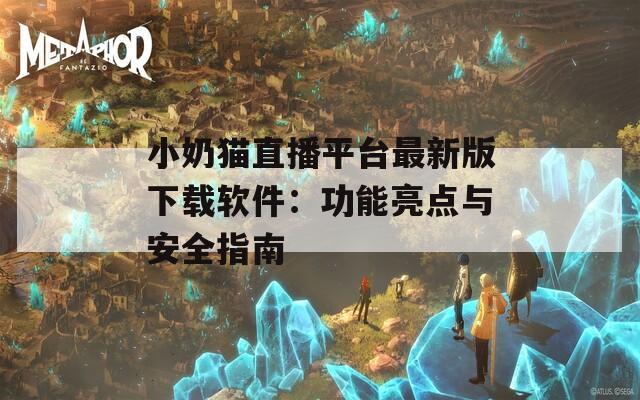 小奶猫直播平台最新版下载软件：功能亮点与安全指南