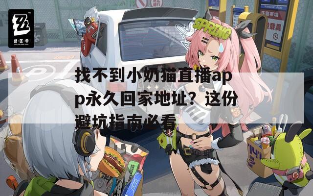 找不到小奶猫直播app永久回家地址？这份避坑指南必看