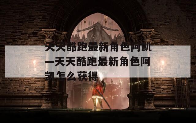 天天酷跑最新角色阿凯—天天酷跑最新角色阿凯怎么获得