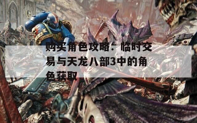 购买角色攻略：临时交易与天龙八部3中的角色获取