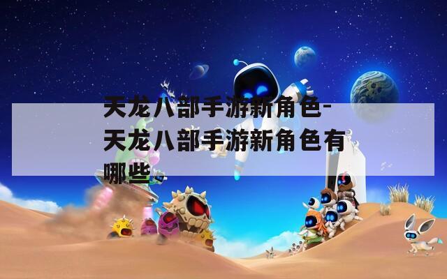 天龙八部手游新角色-天龙八部手游新角色有哪些