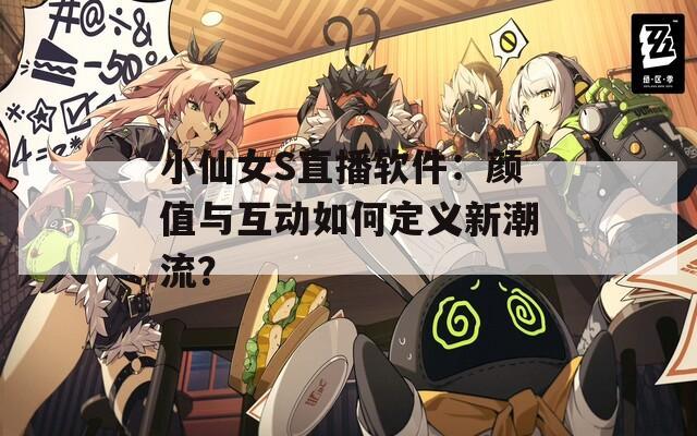 小仙女S直播软件：颜值与互动如何定义新潮流？