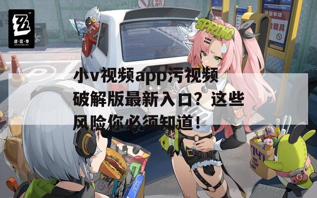 小v视频app污视频破解版最新入口？这些风险你必须知道！