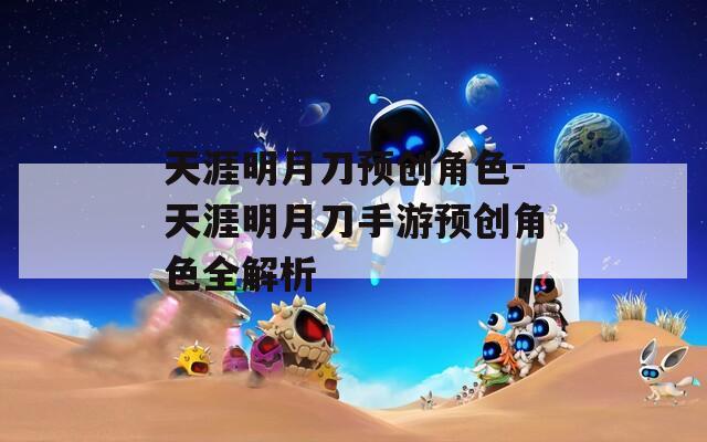 天涯明月刀预创角色-天涯明月刀手游预创角色全解析