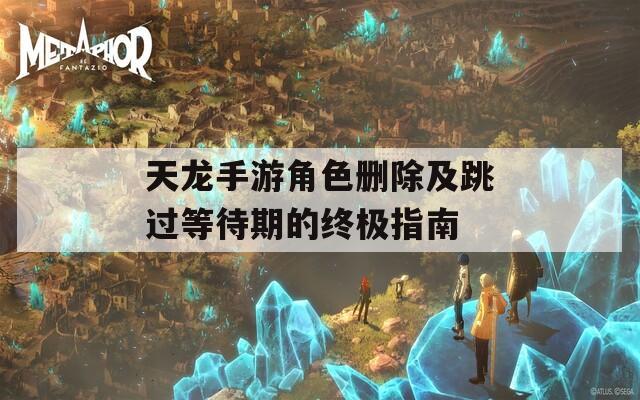 天龙手游角色删除及跳过等待期的终极指南