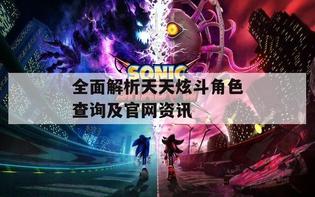 全面解析天天炫斗角色查询及官网资讯