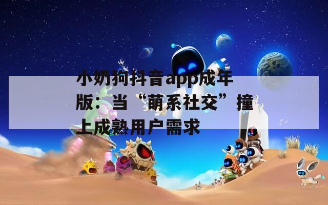 小奶狗抖音app成年版：当“萌系社交”撞上成熟用户需求