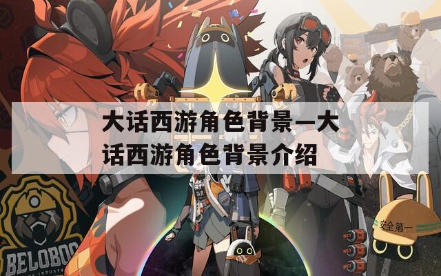大话西游角色背景—大话西游角色背景介绍