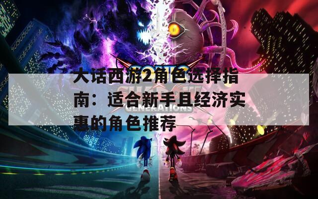 大话西游2角色选择指南：适合新手且经济实惠的角色推荐