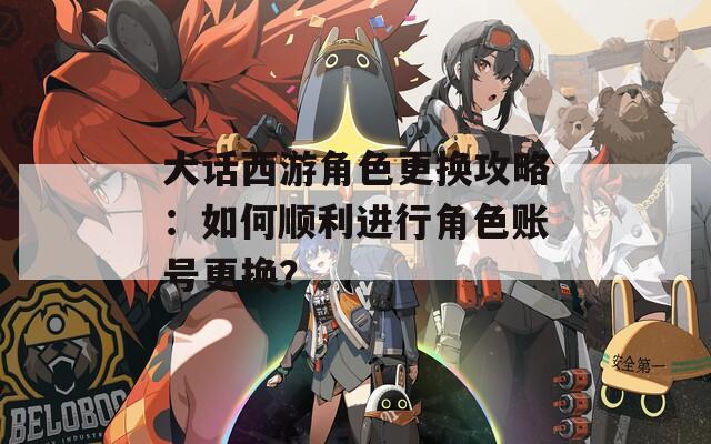 大话西游角色更换攻略：如何顺利进行角色账号更换？