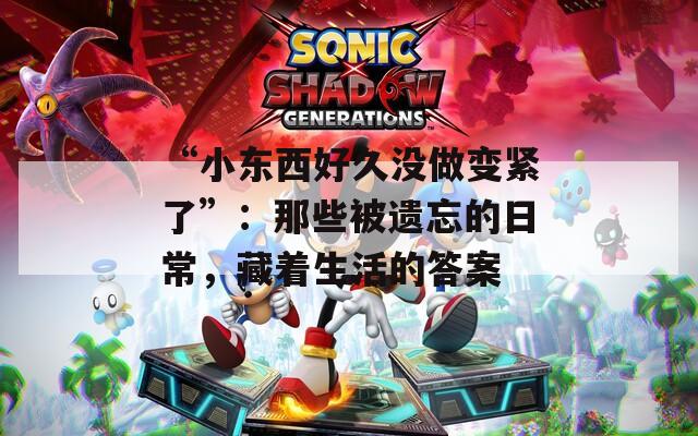 “小东西好久没做变紧了”：那些被遗忘的日常，藏着生活的答案